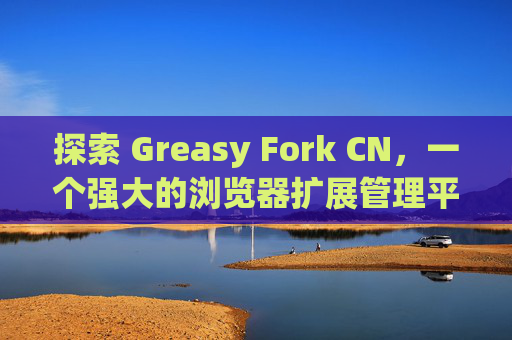 探索 Greasy Fork CN，一个强大的浏览器扩展管理平台
